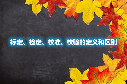 標(biāo)定、檢定、校準(zhǔn)、校驗的定義和區(qū)別