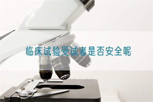 臨床試驗(yàn)受試者是否安全呢