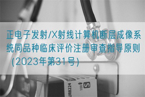 正電子發(fā)射/X射線計算機斷層成像系統(tǒng)同品種臨床評價注冊審查指導原則（2023年第31號）