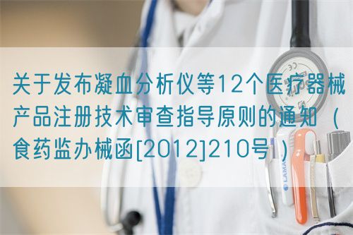 關(guān)于發(fā)布凝血分析儀等12個(gè)醫(yī)療器械產(chǎn)品注冊(cè)技術(shù)審查指導(dǎo)原則的通知（食藥監(jiān)辦械函[2012]210號(hào) ）