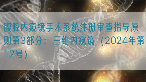 腹腔內窺鏡手術系統(tǒng)注冊審查指導原則第3部分：三維內窺鏡（2024年第12號）