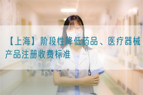 【上?！侩A段性降低藥品、醫(yī)療器械產(chǎn)品注冊(cè)收費(fèi)標(biāo)準(zhǔn)