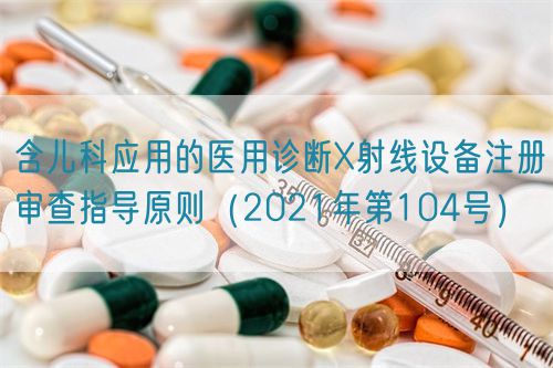 含兒科應(yīng)用的醫(yī)用診斷X射線設(shè)備注冊(cè)審查指導(dǎo)原則（2021年第104號(hào)）