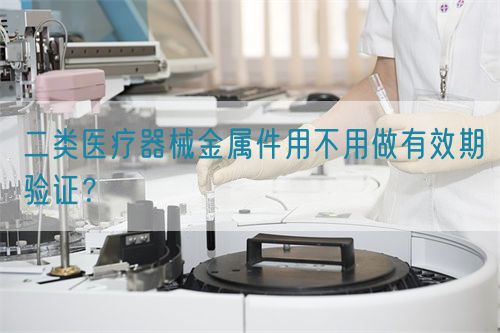二類醫(yī)療器械金屬件用不用做有效期驗(yàn)證？