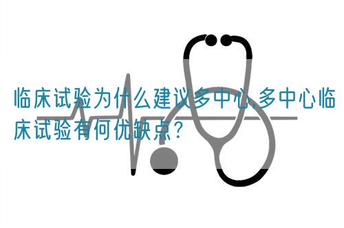 臨床試驗為什么建議多中心,多中心臨床試驗有何優(yōu)缺點？