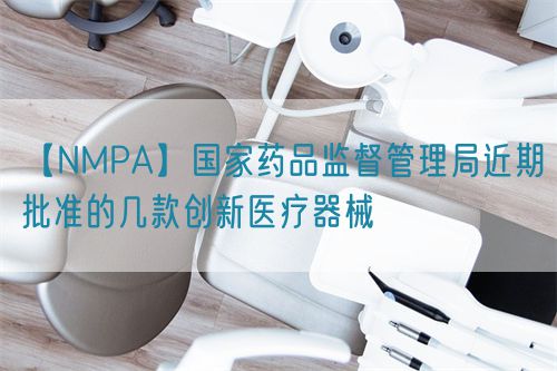 【NMPA】國家藥品監(jiān)督管理局近期批準(zhǔn)的幾款創(chuàng)新醫(yī)療器械