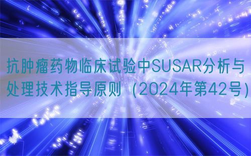 抗腫瘤藥物臨床試驗(yàn)中SUSAR分析與處理技術(shù)指導(dǎo)原則（2024年第42號）