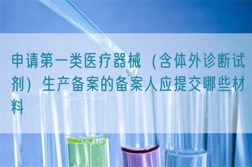 申請(qǐng)第一類醫(yī)療器械（含體外診斷試劑）生產(chǎn)備案的備案人應(yīng)提交哪些材料(圖1)