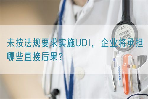 未按法規(guī)要求實(shí)施UDI，企業(yè)將承擔(dān)哪些直接后果？(圖1)