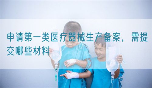 申請第一類醫(yī)療器械生產(chǎn)備案，需提交哪些材料(圖1)