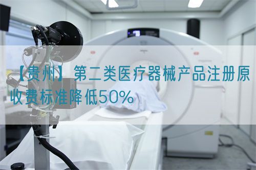 【貴州】第二類(lèi)醫(yī)療器械產(chǎn)品注冊(cè)原收費(fèi)標(biāo)準(zhǔn)降低50%
