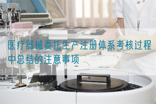 醫(yī)療器械委托生產(chǎn)注冊(cè)體系考核過(guò)程中總結(jié)的注意事項(xiàng)(圖1) 醫(yī)療器械委托生產(chǎn)注冊(cè)體系考核過(guò)程中總結(jié)的注意事項(xiàng)(圖1)