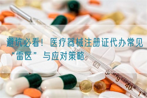 避坑必看！醫(yī)療器械注冊證代辦常見“雷區(qū)”與應對策略(圖1)