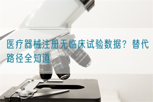 醫(yī)療器械注冊無臨床試驗數(shù)據(jù)？替代路徑全知道(圖1)