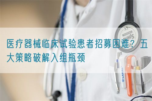 醫(yī)療器械臨床試驗患者招募困難？五大策略破解入組瓶頸(圖1)