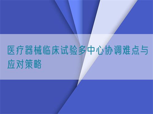 醫(yī)療器械臨床試驗(yàn)多中心協(xié)調(diào)難點(diǎn)與應(yīng)對(duì)策略(圖1)