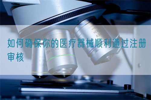 如何確保你的醫(yī)療器械順利通過注冊審核(圖1)