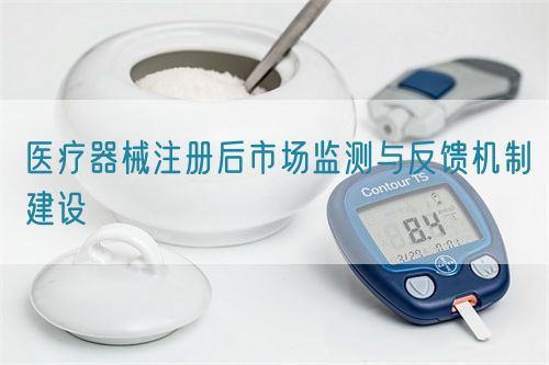 醫(yī)療器械注冊(cè)后市場(chǎng)監(jiān)測(cè)與反饋機(jī)制建設(shè)(圖1) 醫(yī)療器械注冊(cè)后市場(chǎng)監(jiān)測(cè)與反饋機(jī)制建設(shè)(圖1)