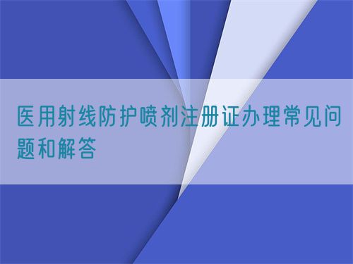 醫(yī)用射線防護(hù)噴劑注冊(cè)證辦理常見(jiàn)問(wèn)題和解答(圖1) 醫(yī)用射線防護(hù)噴劑注冊(cè)證辦理常見(jiàn)問(wèn)題和解答(圖1)