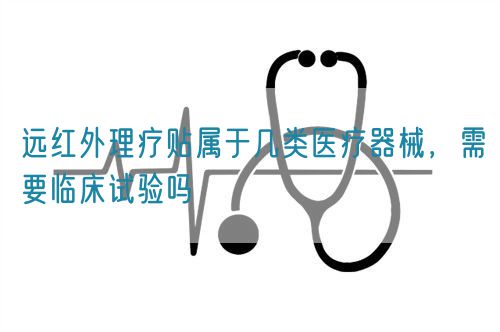 遠(yuǎn)紅外理療貼屬于幾類醫(yī)療器械，需要臨床試驗(yàn)嗎(圖1)