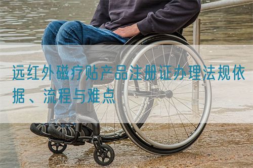 遠(yuǎn)紅外磁療貼產(chǎn)品注冊證辦理法規(guī)依據(jù)、流程與難點(diǎn)(圖1)