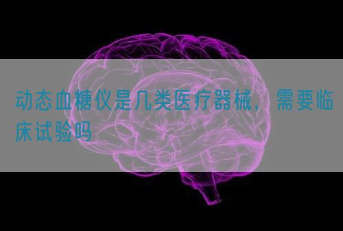 動態(tài)血糖儀是幾類醫(yī)療器械，需要臨床試驗嗎(圖1)