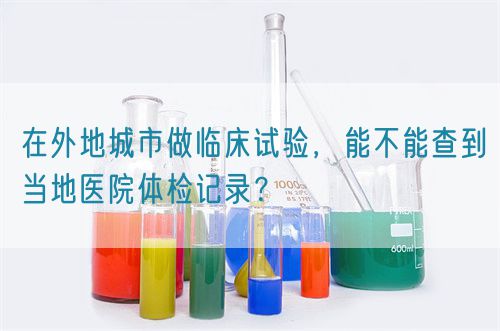 在外地城市做臨床試驗(yàn)，能不能查到當(dāng)?shù)蒯t(yī)院體檢記錄？(圖1)