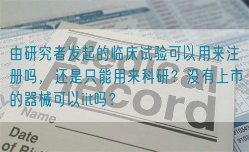 由研究者發(fā)起的臨床試驗(yàn)可以用來注冊(cè)嗎，還是只能用來科研？沒有上市的器械可以iit嗎？(圖1)