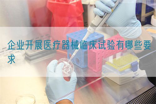 企業(yè)開(kāi)展醫(yī)療器械臨床試驗(yàn)有哪些要求(圖1)