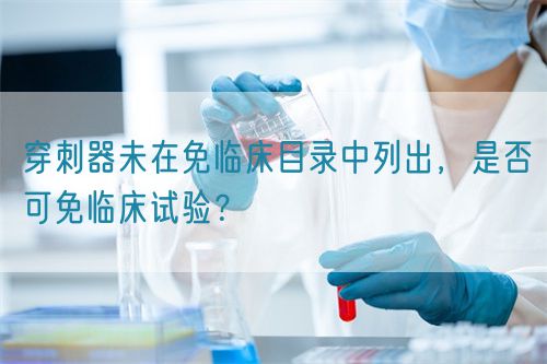 穿刺器未在免臨床目錄中列出，是否可免臨床試驗(yàn)？(圖1)