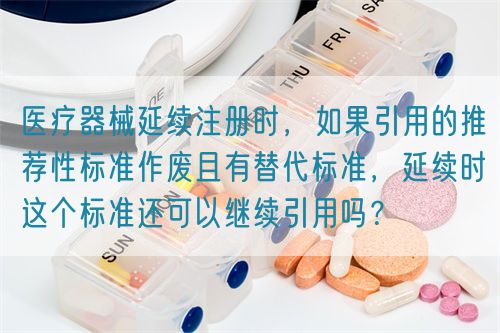 醫(yī)療器械延續(xù)注冊時，如果引用的推薦性標準作廢且有替代標準，延續(xù)時這個標準還可以繼續(xù)引用嗎？(圖1)