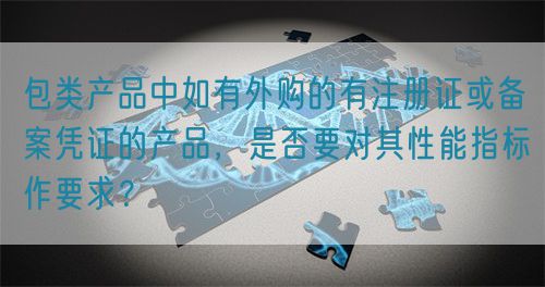 包類產(chǎn)品中如有外購的有注冊證或備案憑證的產(chǎn)品，是否要對其性能指標(biāo)作要求？(圖1)