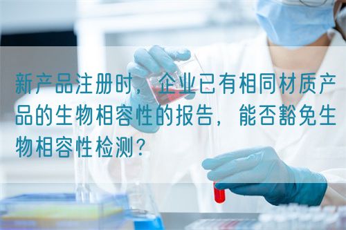 新產(chǎn)品注冊(cè)時(shí)，企業(yè)已有相同材質(zhì)產(chǎn)品的生物相容性的報(bào)告，能否豁免生物相容性檢測(cè)？(圖1)