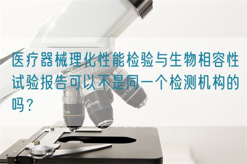 醫(yī)療器械理化性能檢驗與生物相容性試驗報告可以不是同一個檢測機構(gòu)的嗎？(圖1)