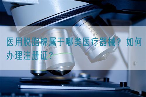 醫(yī)用脫脂棉屬于哪類醫(yī)療器械？如何辦理注冊證？(圖1)