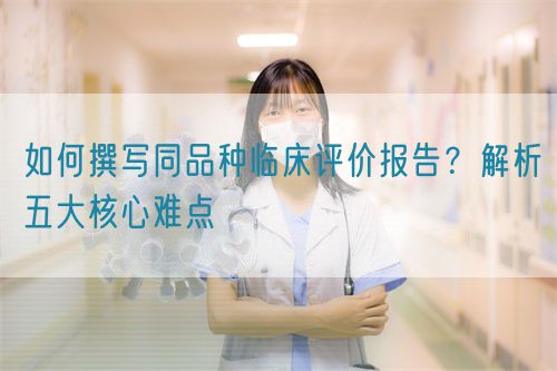 如何撰寫同品種臨床評價報告？解析五大核心難點(diǎn)  (圖1)