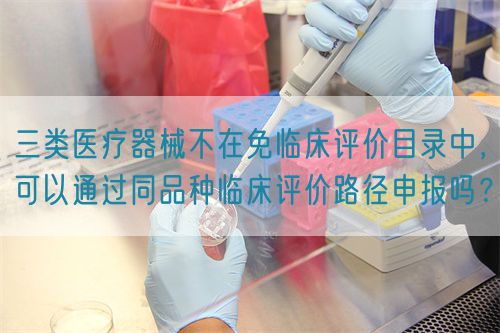 三類醫(yī)療器械不在免臨床評價目錄中，可以通過同品種臨床評價路徑申報嗎？(圖1)