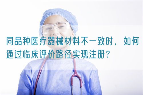同品種醫(yī)療器械材料不一致時，如何通過臨床評價路徑實現(xiàn)注冊？(圖1)