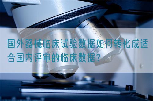 國外器械臨床試驗數(shù)據(jù)如何轉(zhuǎn)化成適合國內(nèi)評審的臨床數(shù)據(jù)？(圖1)