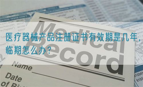 醫(yī)療器械產(chǎn)品注冊證書有效期是幾年，臨期怎么辦？(圖1)