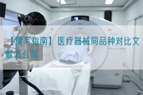 【撰寫指南】醫(yī)療器械同品種對比文獻怎么寫(圖1)