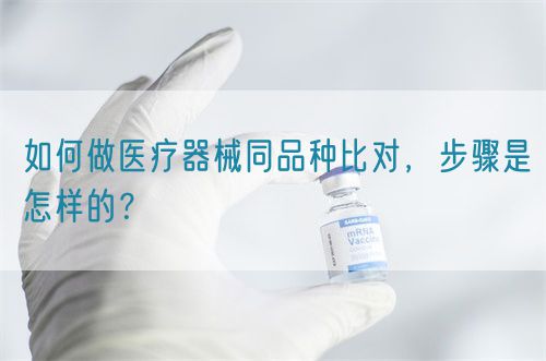 如何做醫(yī)療器械同品種比對，步驟是怎樣的？(圖1)