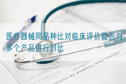醫(yī)療器械同品種比對臨床評價(jià)能否與多個(gè)產(chǎn)品進(jìn)行對比(圖1)