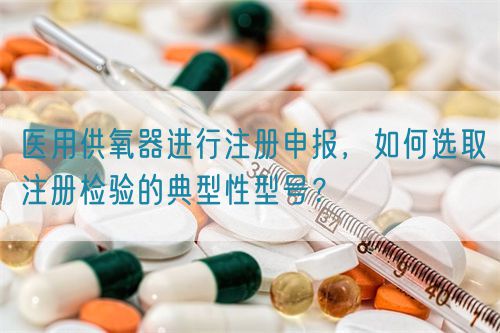 醫(yī)用供氧器進行注冊申報，如何選取注冊檢驗的典型性型號？(圖1)