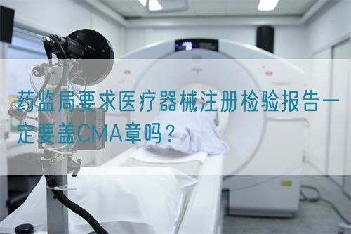藥監(jiān)局要求醫(yī)療器械注冊檢驗報告一定要蓋CMA章嗎？(圖1)