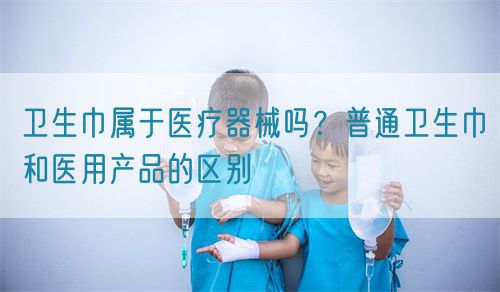 衛(wèi)生巾屬于醫(yī)療器械嗎？普通衛(wèi)生巾和醫(yī)用產(chǎn)品的區(qū)別(圖1)