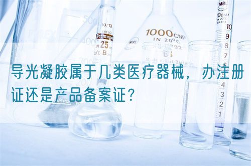 導(dǎo)光凝膠屬于幾類醫(yī)療器械，辦注冊(cè)證還是產(chǎn)品備案證？(圖1)