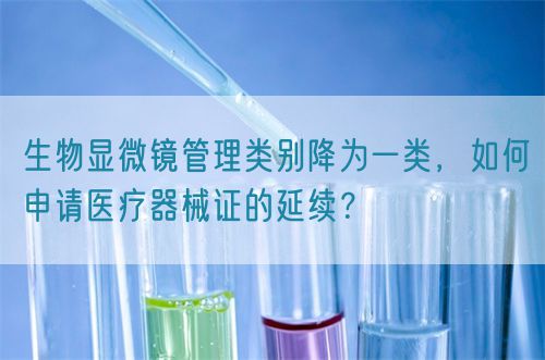 生物顯微鏡管理類別降為一類，如何申請醫(yī)療器械證的延續(xù)？(圖1)