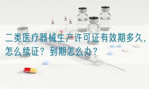 二類醫(yī)療器械生產(chǎn)許可證有效期多久，怎么續(xù)證？到期怎么辦？(圖1)