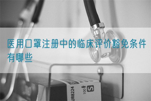 醫(yī)用口罩注冊(cè)中的臨床評(píng)價(jià)豁免條件有哪些(圖1)
